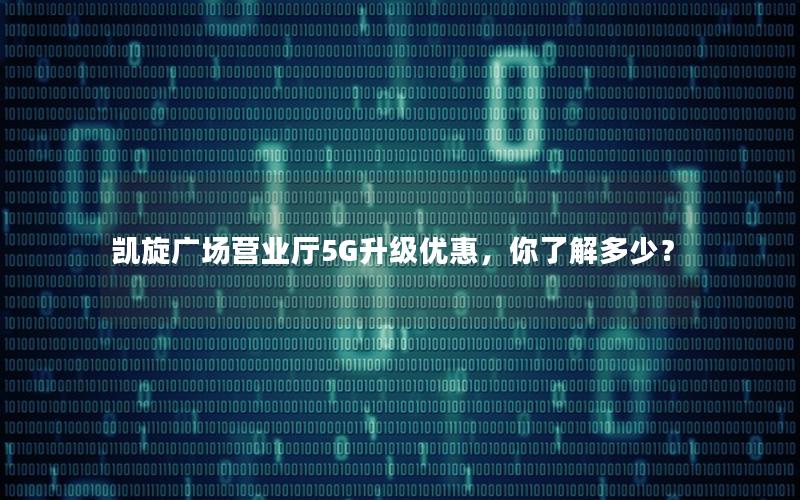 凯旋广场营业厅5G升级优惠，你了解多少？
