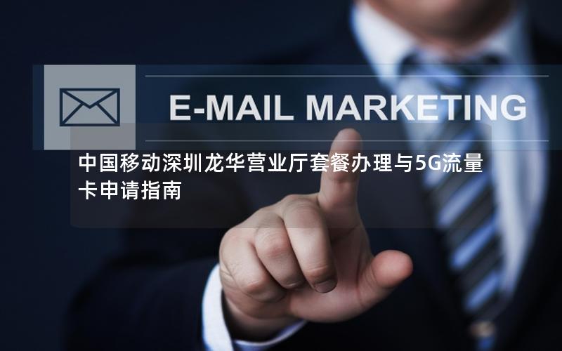 中国移动深圳龙华营业厅套餐办理与5G流量卡申请指南