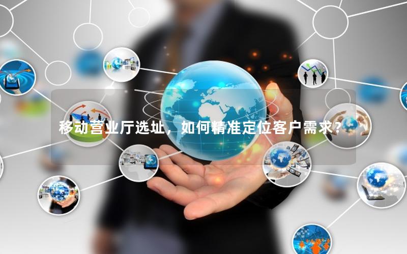 移动营业厅选址，如何精准定位客户需求？