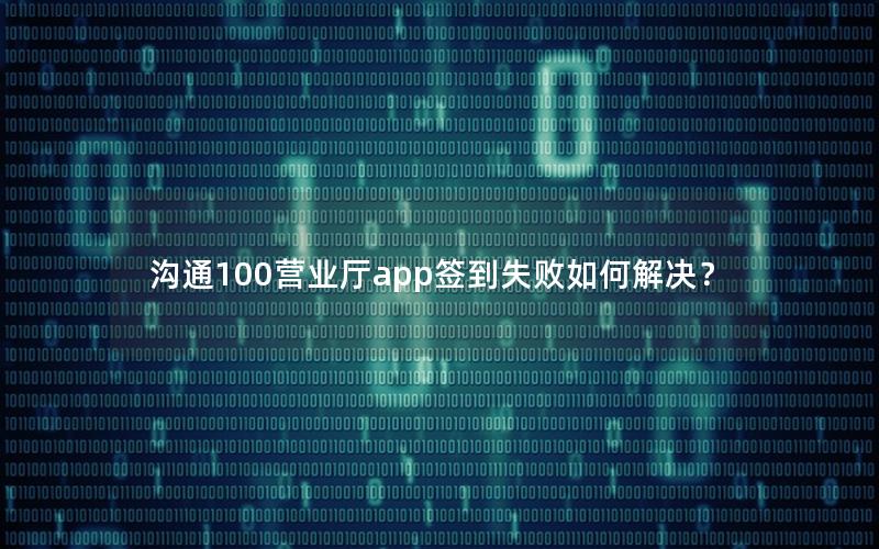 沟通100营业厅app签到失败如何解决？