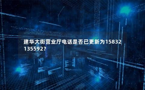 建华大街营业厅电话是否已更新为15832135592？