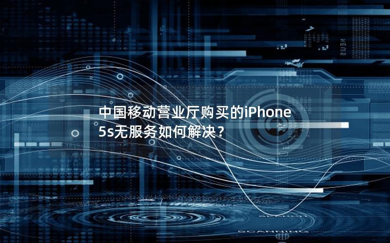 中国移动营业厅购买的iPhone 5s无服务如何解决？