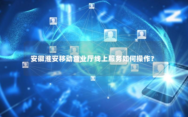 安徽淮安移动营业厅线上服务如何操作？