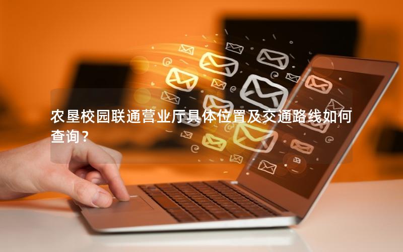 农垦校园联通营业厅具体位置及交通路线如何查询？
