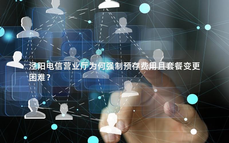 泾阳电信营业厅为何强制预存费用且套餐变更困难？