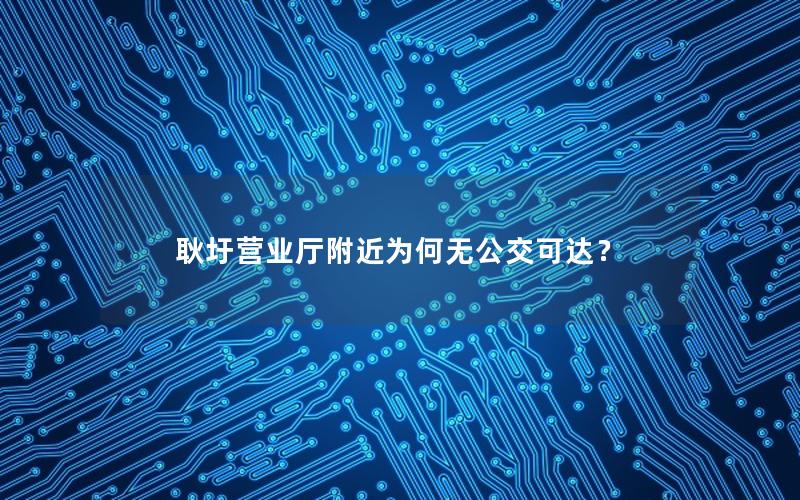 耿圩营业厅附近为何无公交可达？