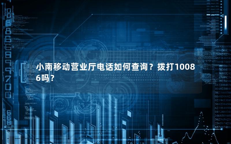 小南移动营业厅电话如何查询？拨打10086吗？