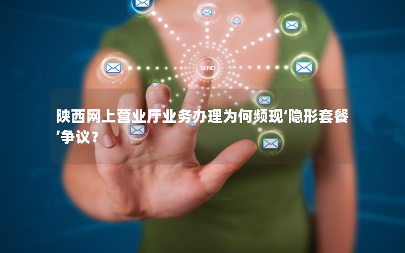 陕西网上营业厅业务办理为何频现‘隐形套餐’争议？