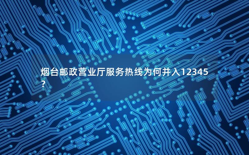 烟台邮政营业厅服务热线为何并入12345？