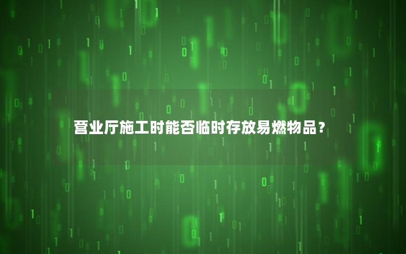营业厅施工时能否临时存放易燃物品？
