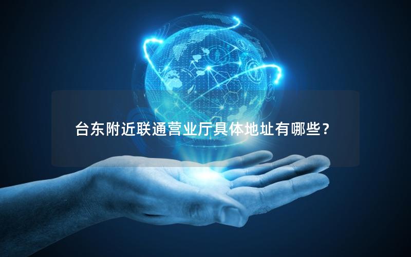 台东附近联通营业厅具体地址有哪些？