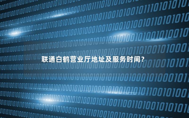 联通白鹤营业厅地址及服务时间？