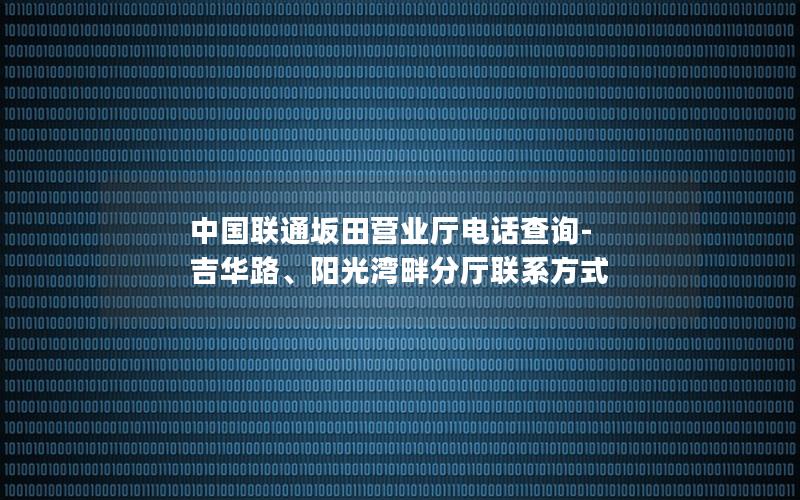 中国联通坂田营业厅电话查询-吉华路、阳光湾畔分厅联系方式