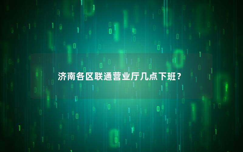 济南各区联通营业厅几点下班？