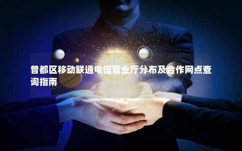 曾都区移动联通电信营业厅分布及合作网点查询指南