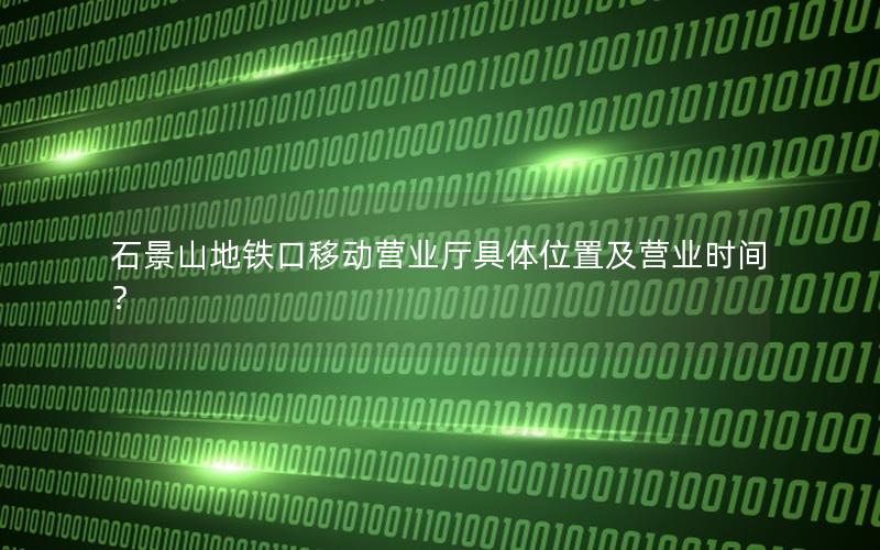 石景山地铁口移动营业厅具体位置及营业时间？