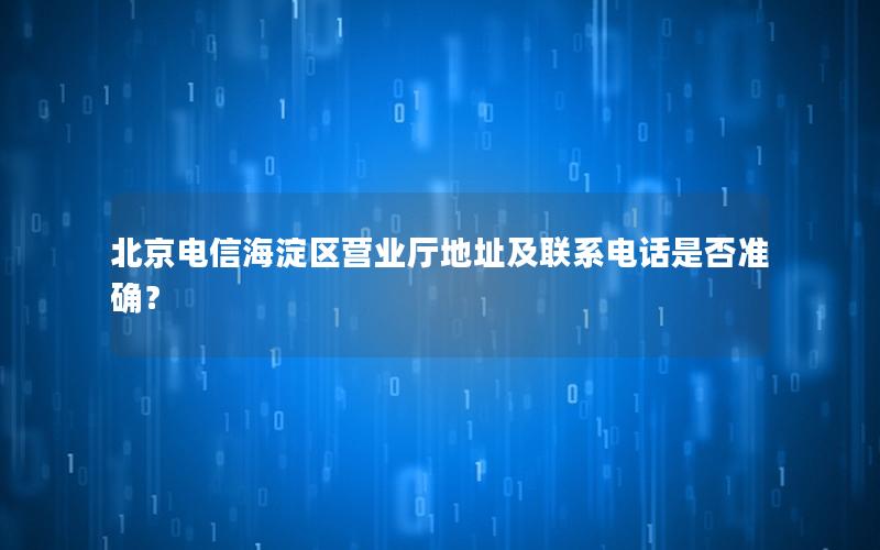 北京电信海淀区营业厅地址及联系电话是否准确？