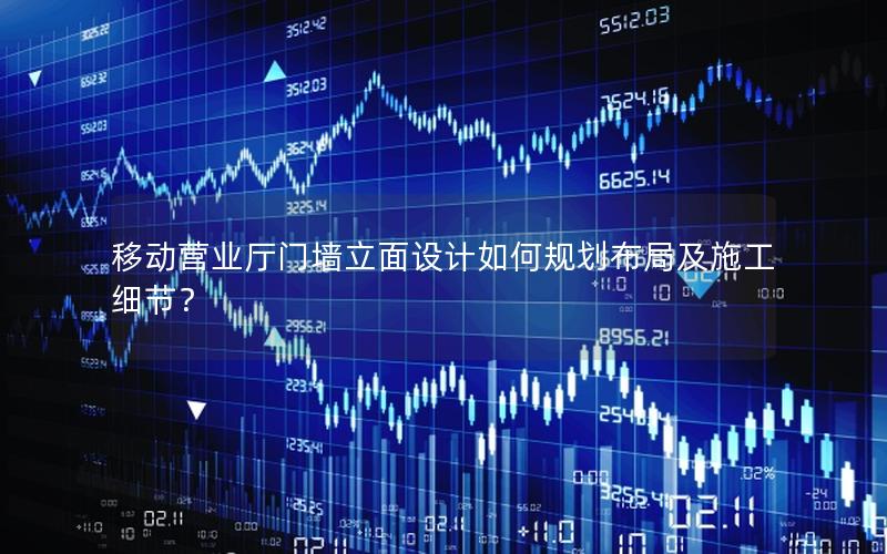 移动营业厅门墙立面设计如何规划布局及施工细节？