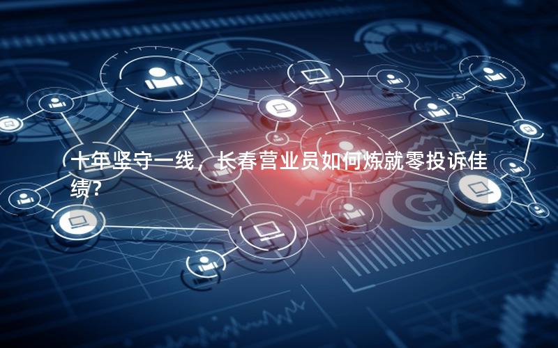 十年坚守一线，长春营业员如何炼就零投诉佳绩？