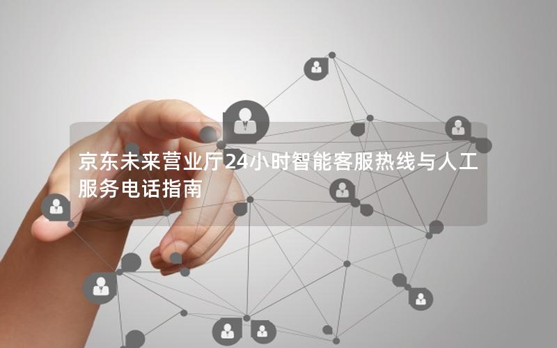 京东未来营业厅24小时智能客服热线与人工服务电话指南
