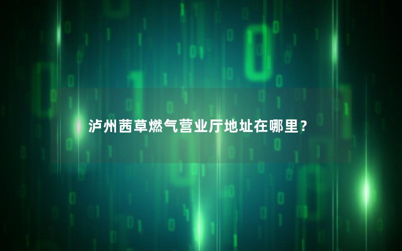 泸州茜草燃气营业厅地址在哪里？