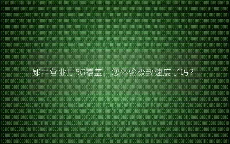 郧西营业厅5G覆盖，您体验极致速度了吗？
