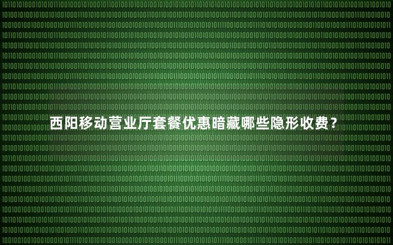 西阳移动营业厅套餐优惠暗藏哪些隐形收费？