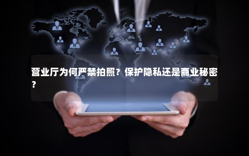 营业厅为何严禁拍照？保护隐私还是商业秘密？