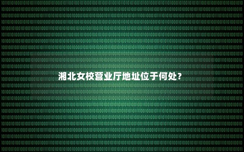 湘北女校营业厅地址位于何处？