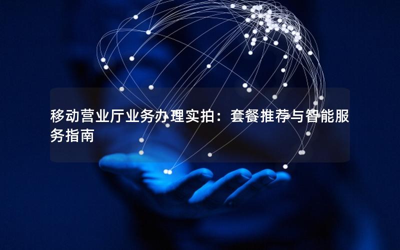 移动营业厅业务办理实拍：套餐推荐与智能服务指南
