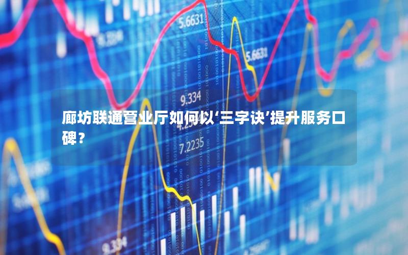 廊坊联通营业厅如何以‘三字诀’提升服务口碑？