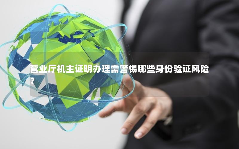 营业厅机主证明办理需警惕哪些身份验证风险？