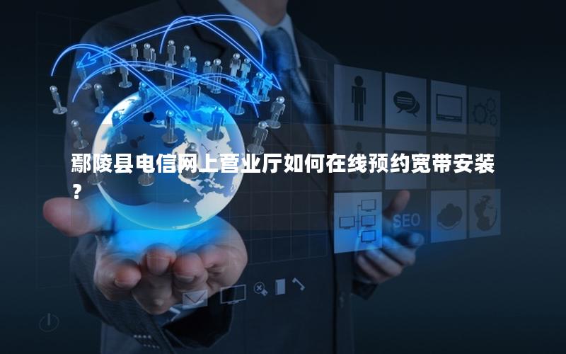 鄢陵县电信网上营业厅如何在线预约宽带安装？