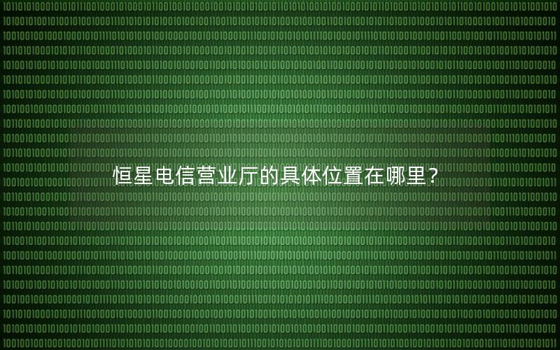 恒星电信营业厅的具体位置在哪里？