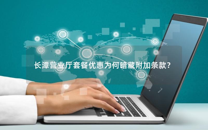 长潭营业厅套餐优惠为何暗藏附加条款？