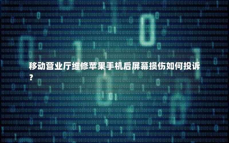 移动营业厅维修苹果手机后屏幕损伤如何投诉？