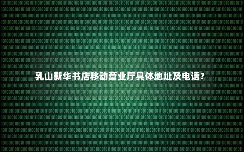 乳山新华书店移动营业厅具体地址及电话？