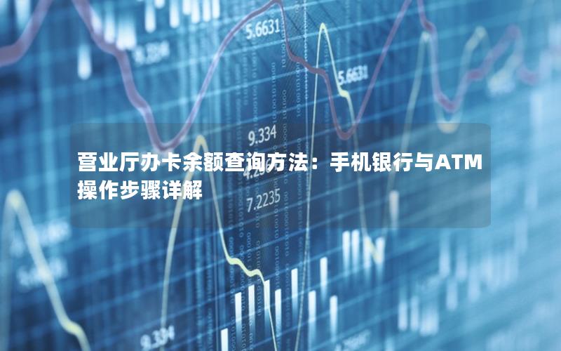 营业厅办卡余额查询方法：手机银行与ATM操作步骤详解