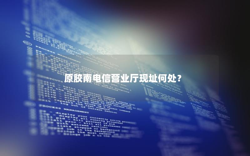 原胶南电信营业厅现址何处？