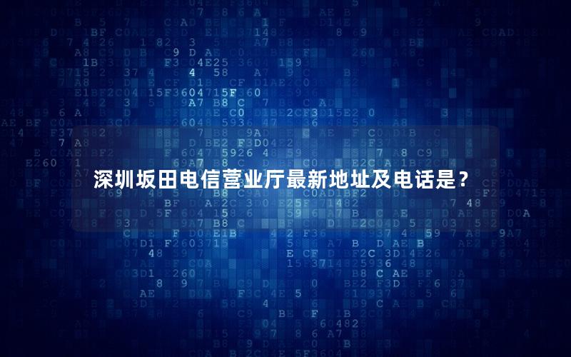 深圳坂田电信营业厅最新地址及电话是？