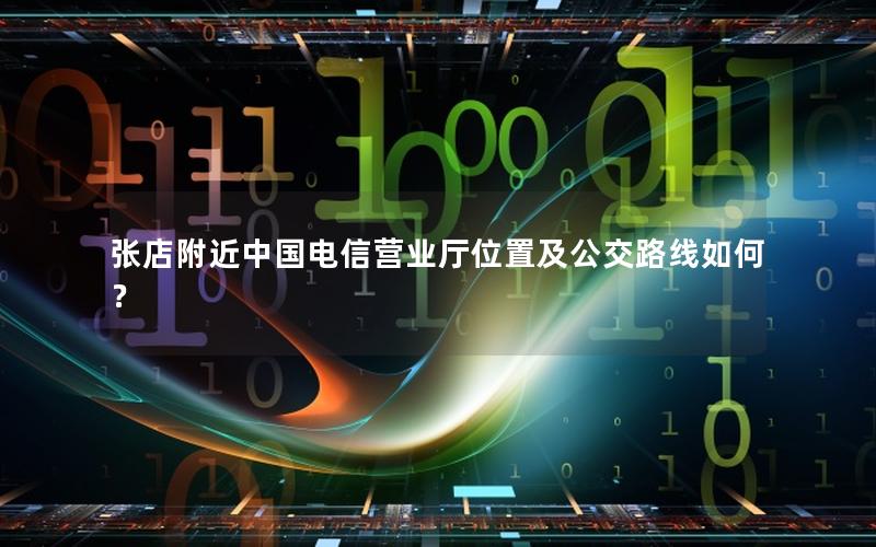 张店附近中国电信营业厅位置及公交路线如何？
