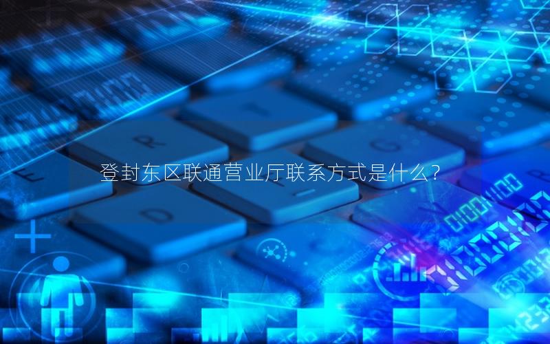 登封东区联通营业厅联系方式是什么？
