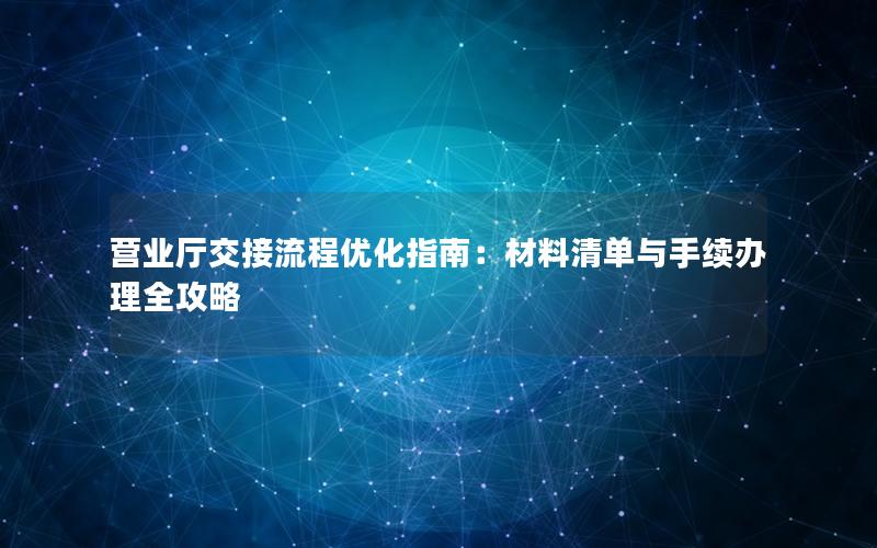 营业厅交接流程优化指南：材料清单与手续办理全攻略
