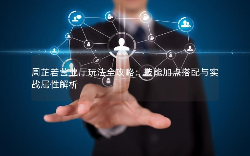 周芷若营业厅玩法全攻略：技能加点搭配与实战属性解析