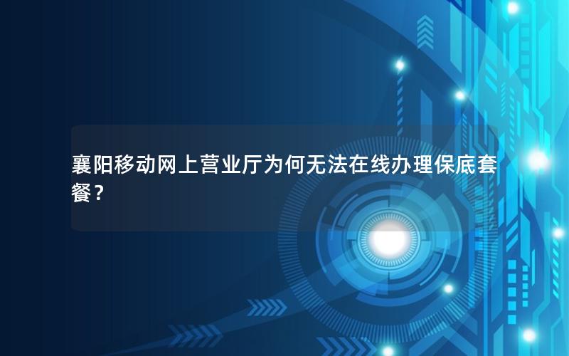 襄阳移动网上营业厅为何无法在线办理保底套餐？
