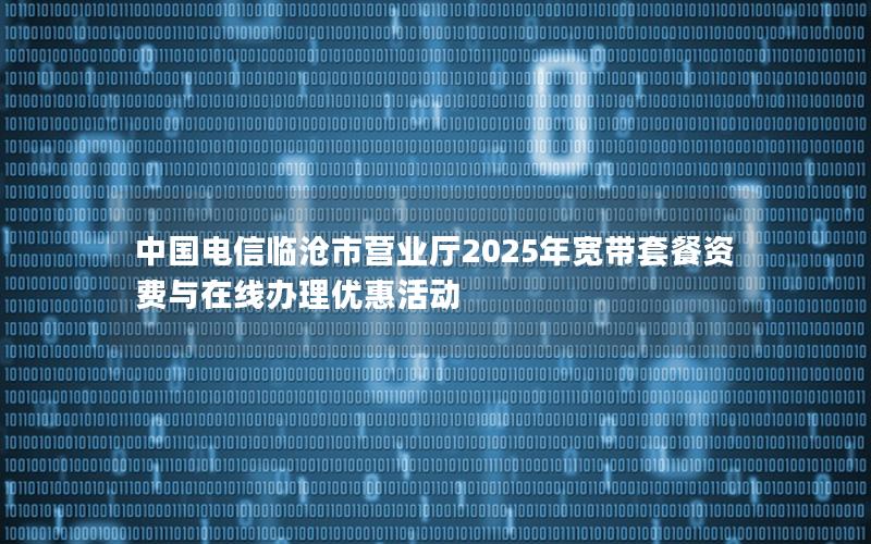 中国电信临沧市营业厅2025年宽带套餐资费与在线办理优惠活动