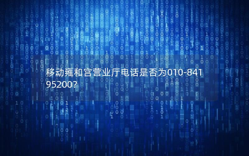 移动雍和宫营业厅电话是否为010-84195200？