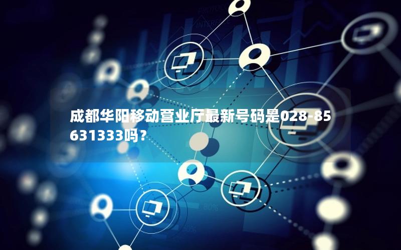 成都华阳移动营业厅最新号码是028-85631333吗？