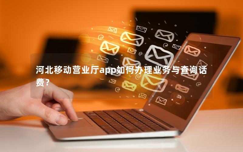河北移动营业厅app如何办理业务与查询话费？