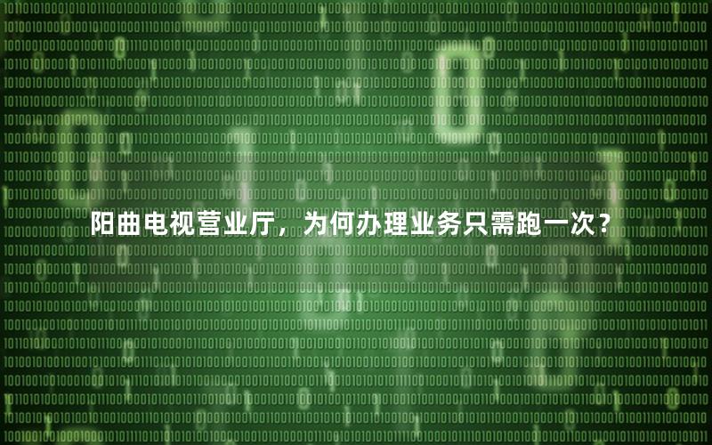 阳曲电视营业厅，为何办理业务只需跑一次？